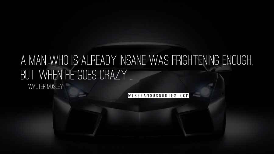 Walter Mosley Quotes: A man who is already insane was frightening enough, but when he goes crazy ...