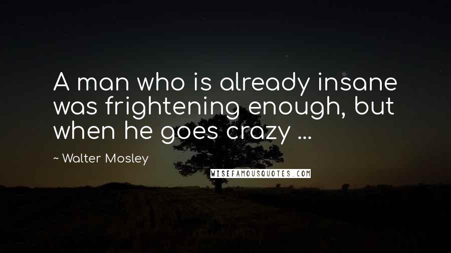 Walter Mosley Quotes: A man who is already insane was frightening enough, but when he goes crazy ...