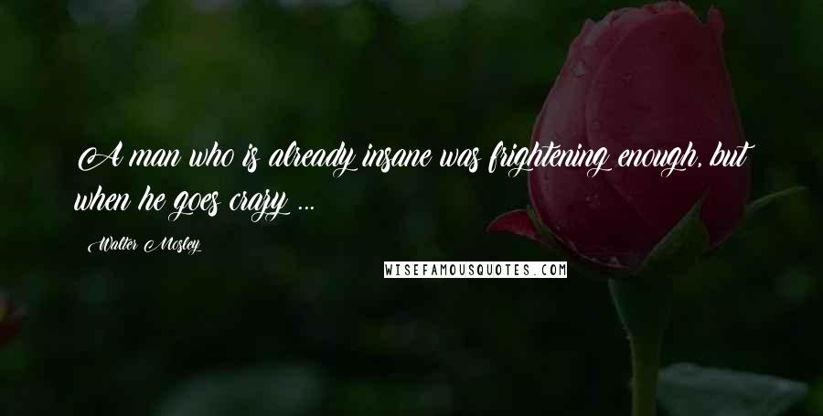 Walter Mosley Quotes: A man who is already insane was frightening enough, but when he goes crazy ...
