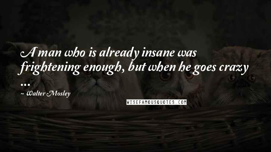 Walter Mosley Quotes: A man who is already insane was frightening enough, but when he goes crazy ...