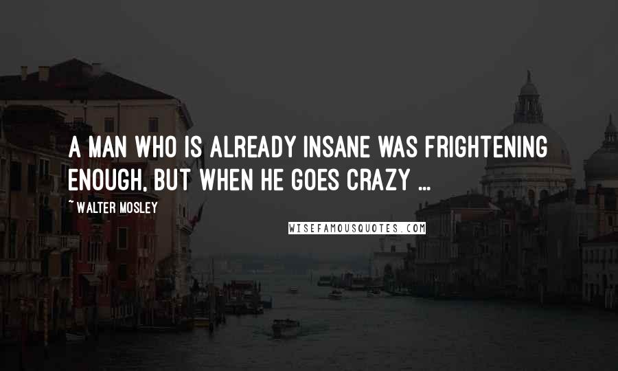 Walter Mosley Quotes: A man who is already insane was frightening enough, but when he goes crazy ...