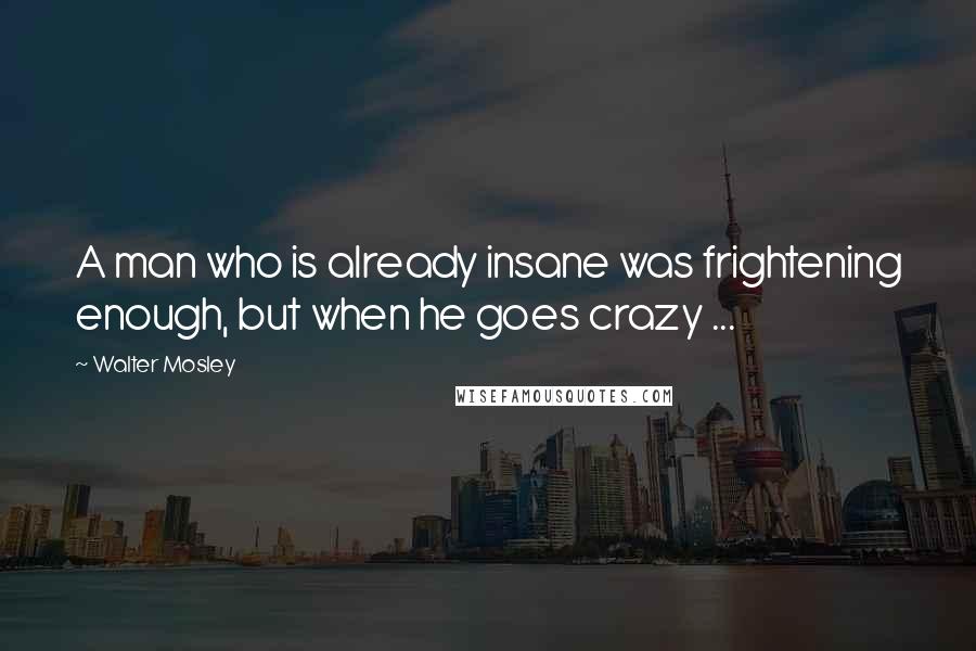 Walter Mosley Quotes: A man who is already insane was frightening enough, but when he goes crazy ...