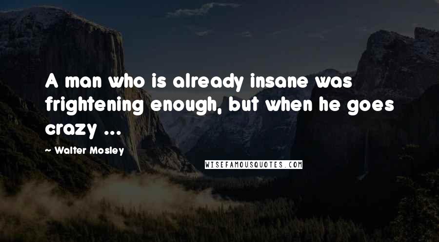 Walter Mosley Quotes: A man who is already insane was frightening enough, but when he goes crazy ...