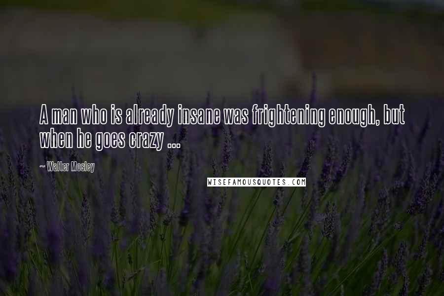 Walter Mosley Quotes: A man who is already insane was frightening enough, but when he goes crazy ...