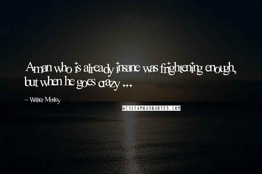 Walter Mosley Quotes: A man who is already insane was frightening enough, but when he goes crazy ...