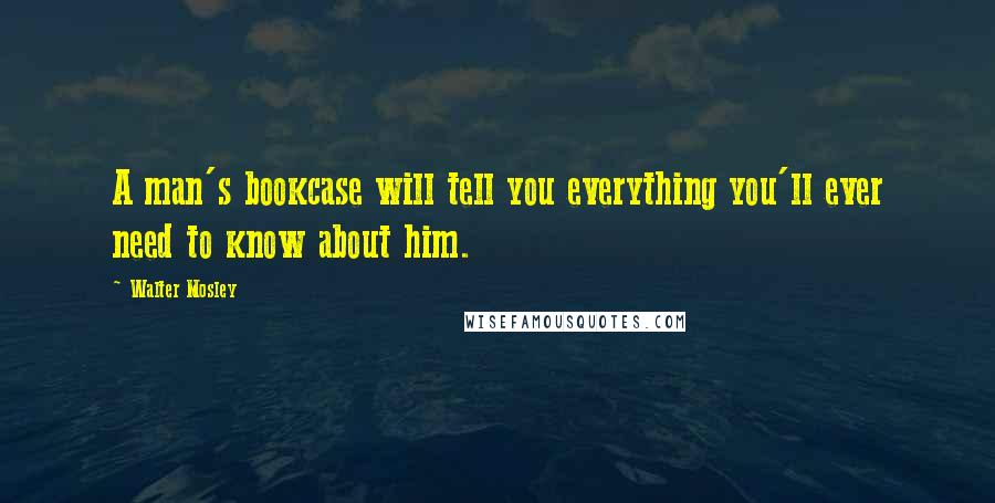 Walter Mosley Quotes: A man's bookcase will tell you everything you'll ever need to know about him.