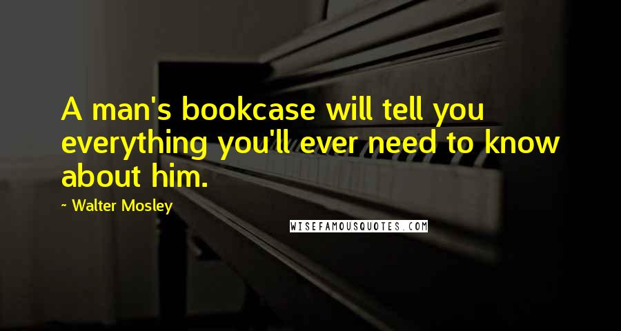 Walter Mosley Quotes: A man's bookcase will tell you everything you'll ever need to know about him.