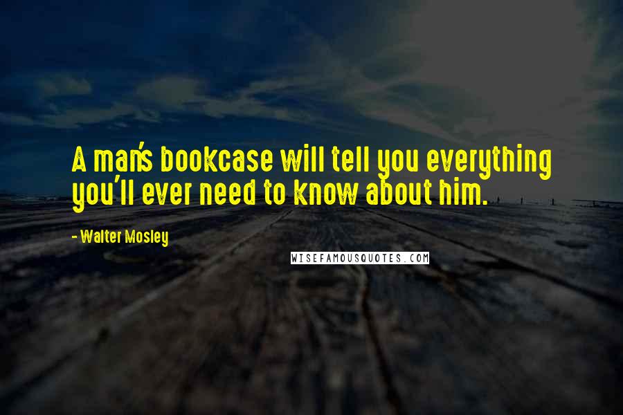 Walter Mosley Quotes: A man's bookcase will tell you everything you'll ever need to know about him.