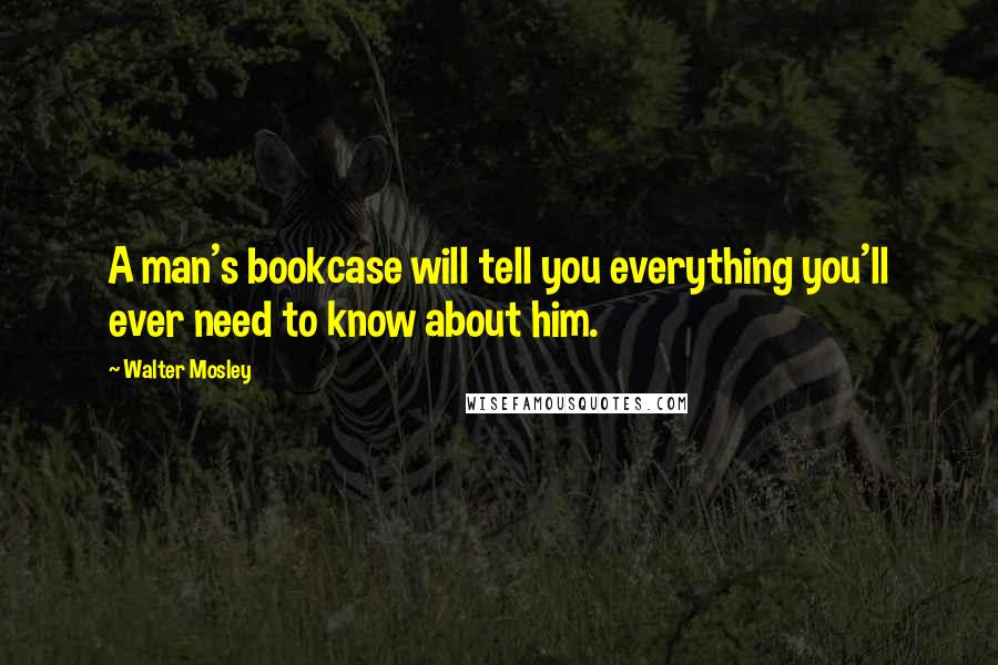 Walter Mosley Quotes: A man's bookcase will tell you everything you'll ever need to know about him.