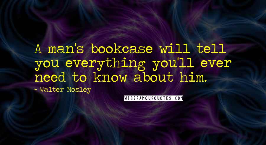 Walter Mosley Quotes: A man's bookcase will tell you everything you'll ever need to know about him.