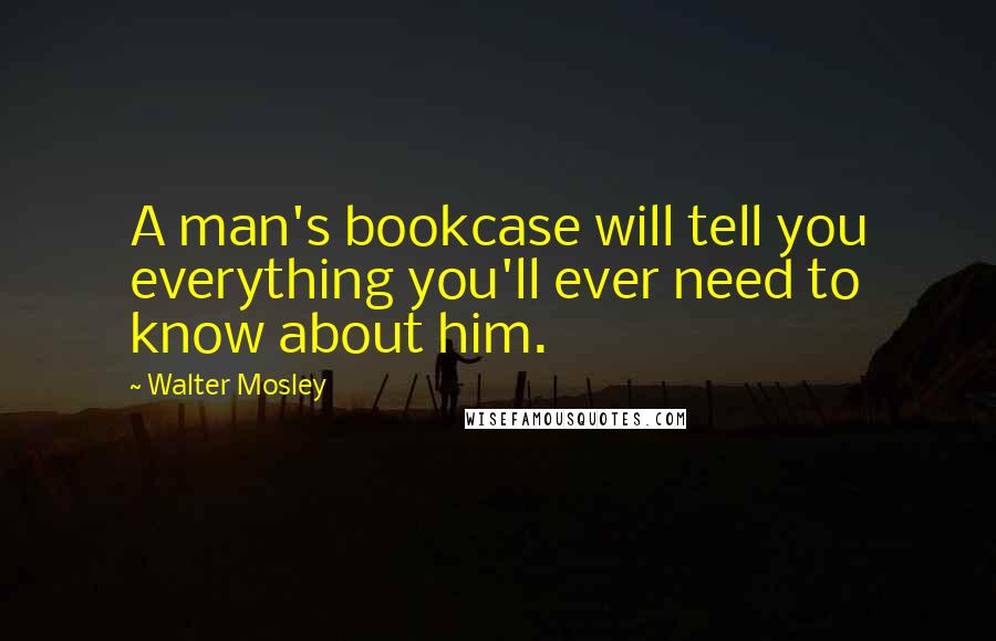 Walter Mosley Quotes: A man's bookcase will tell you everything you'll ever need to know about him.