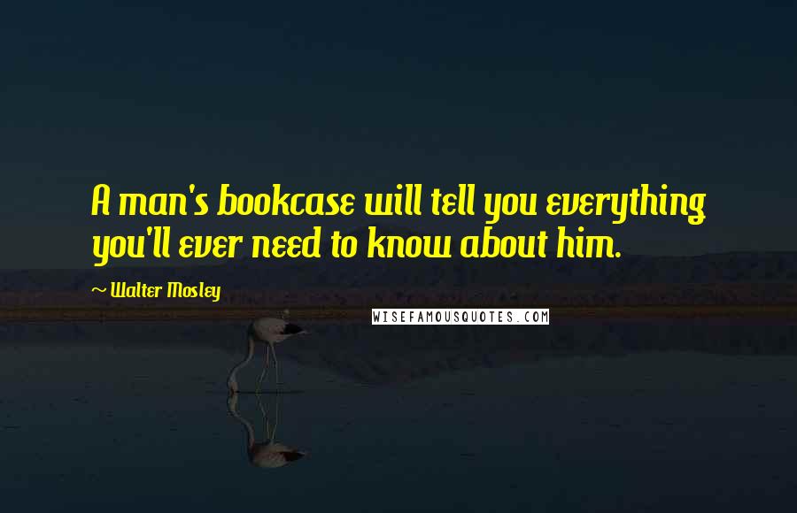 Walter Mosley Quotes: A man's bookcase will tell you everything you'll ever need to know about him.