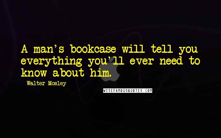 Walter Mosley Quotes: A man's bookcase will tell you everything you'll ever need to know about him.