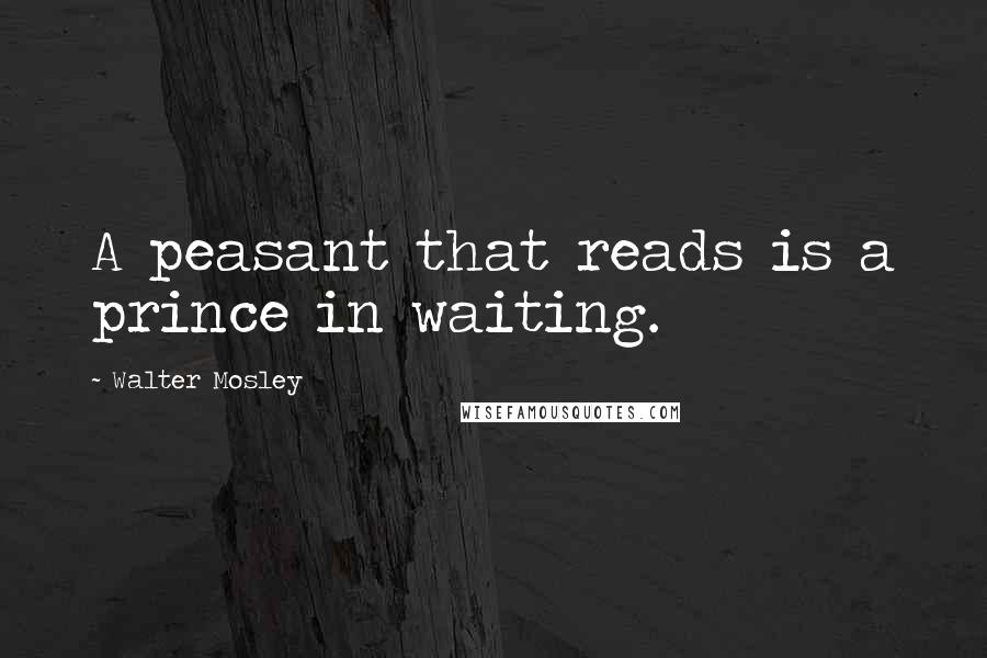 Walter Mosley Quotes: A peasant that reads is a prince in waiting.