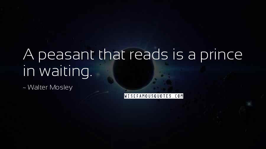 Walter Mosley Quotes: A peasant that reads is a prince in waiting.