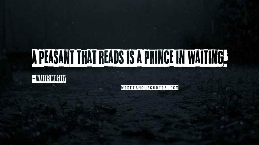 Walter Mosley Quotes: A peasant that reads is a prince in waiting.