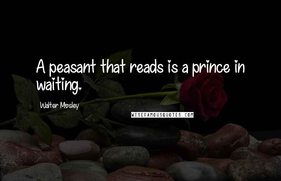 Walter Mosley Quotes: A peasant that reads is a prince in waiting.