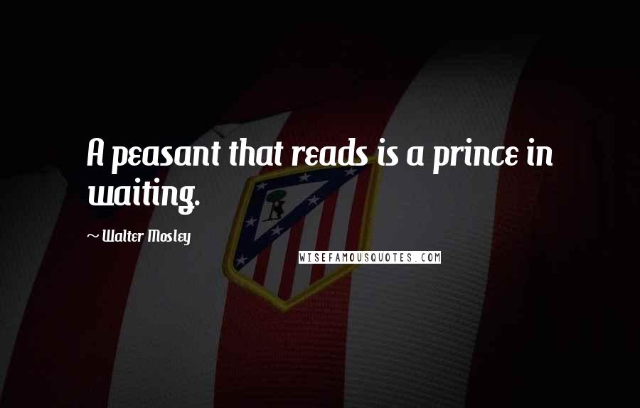 Walter Mosley Quotes: A peasant that reads is a prince in waiting.