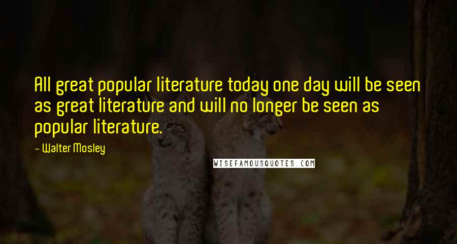 Walter Mosley Quotes: All great popular literature today one day will be seen as great literature and will no longer be seen as popular literature.