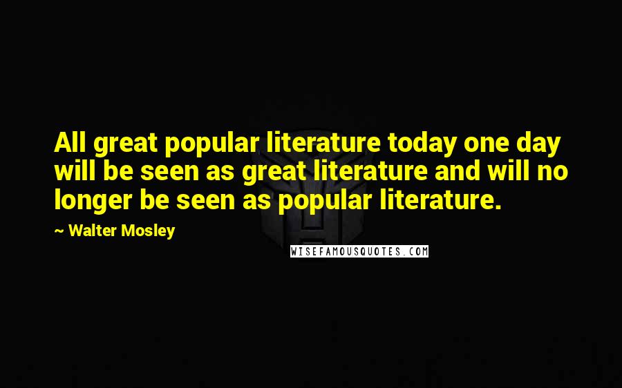 Walter Mosley Quotes: All great popular literature today one day will be seen as great literature and will no longer be seen as popular literature.