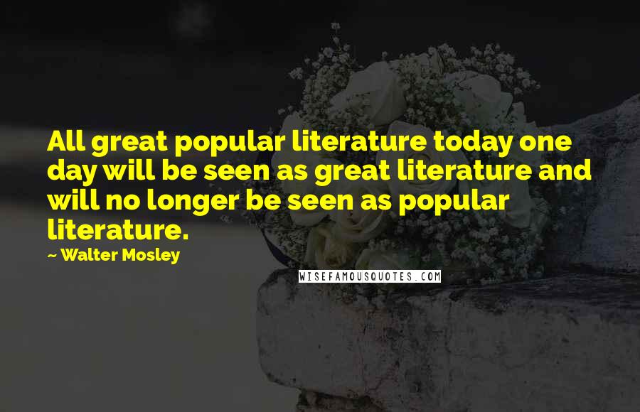 Walter Mosley Quotes: All great popular literature today one day will be seen as great literature and will no longer be seen as popular literature.