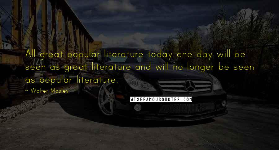 Walter Mosley Quotes: All great popular literature today one day will be seen as great literature and will no longer be seen as popular literature.