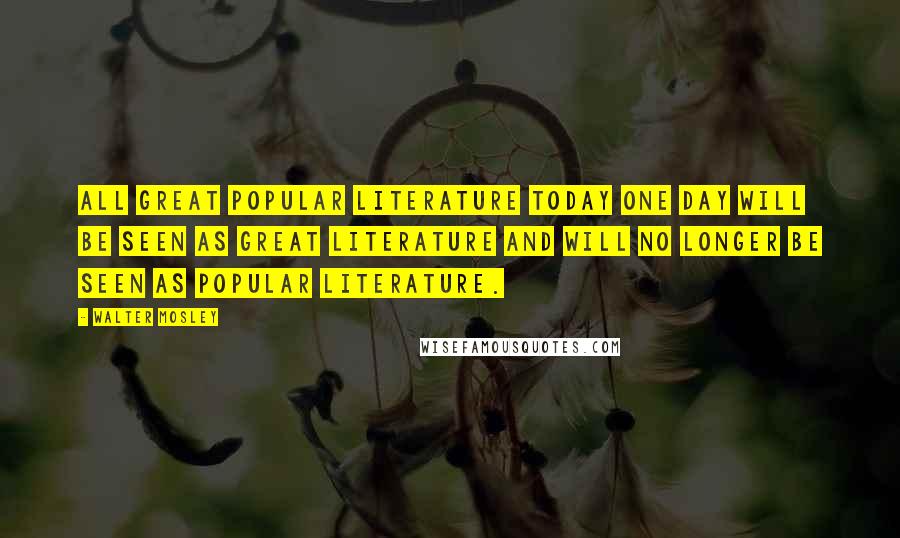 Walter Mosley Quotes: All great popular literature today one day will be seen as great literature and will no longer be seen as popular literature.