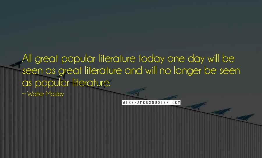 Walter Mosley Quotes: All great popular literature today one day will be seen as great literature and will no longer be seen as popular literature.