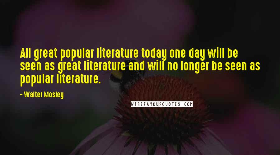 Walter Mosley Quotes: All great popular literature today one day will be seen as great literature and will no longer be seen as popular literature.