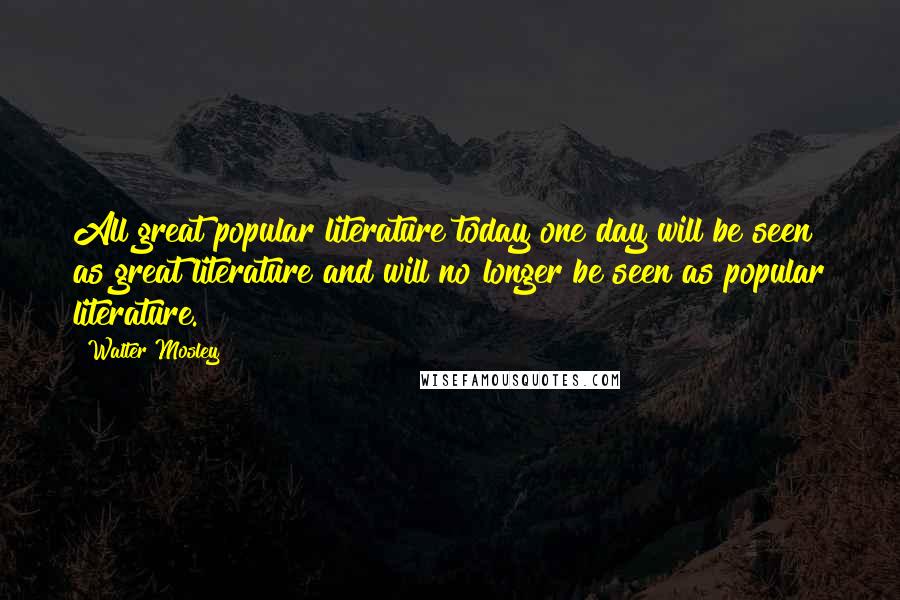 Walter Mosley Quotes: All great popular literature today one day will be seen as great literature and will no longer be seen as popular literature.