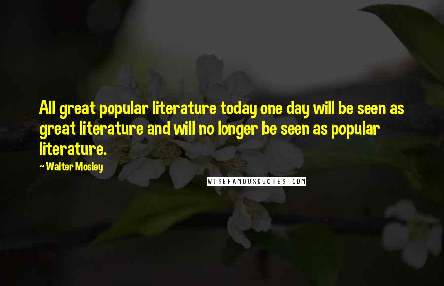 Walter Mosley Quotes: All great popular literature today one day will be seen as great literature and will no longer be seen as popular literature.