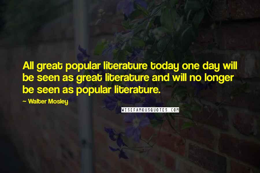 Walter Mosley Quotes: All great popular literature today one day will be seen as great literature and will no longer be seen as popular literature.