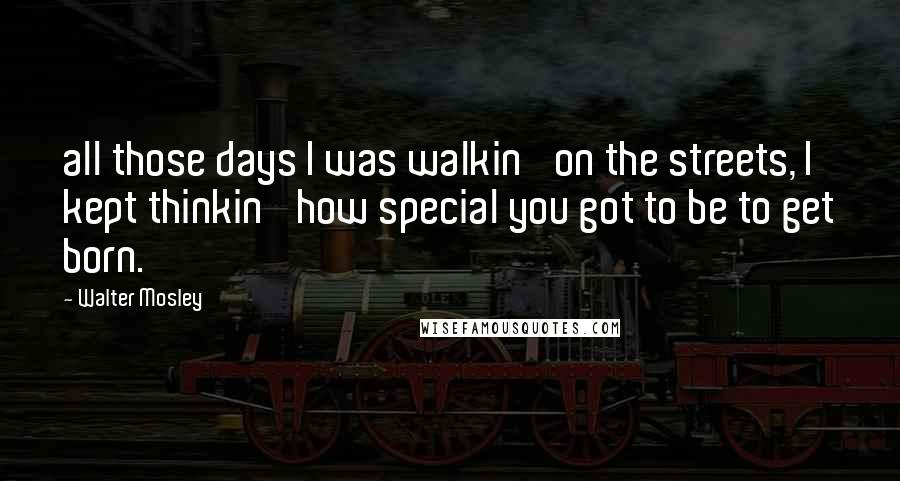 Walter Mosley Quotes: all those days I was walkin' on the streets, I kept thinkin' how special you got to be to get born.