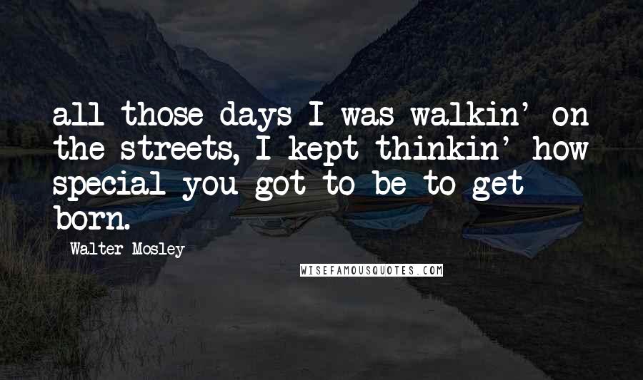 Walter Mosley Quotes: all those days I was walkin' on the streets, I kept thinkin' how special you got to be to get born.