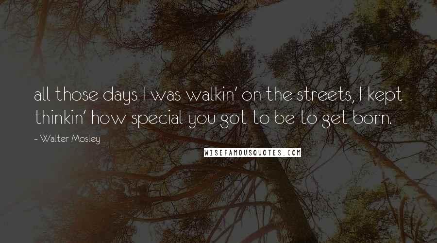 Walter Mosley Quotes: all those days I was walkin' on the streets, I kept thinkin' how special you got to be to get born.