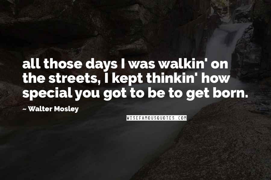 Walter Mosley Quotes: all those days I was walkin' on the streets, I kept thinkin' how special you got to be to get born.