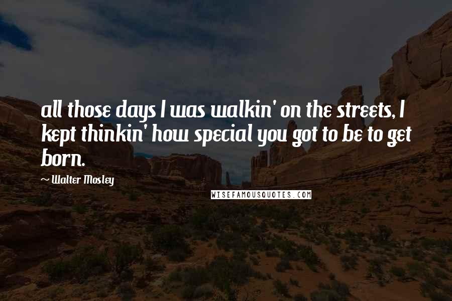 Walter Mosley Quotes: all those days I was walkin' on the streets, I kept thinkin' how special you got to be to get born.