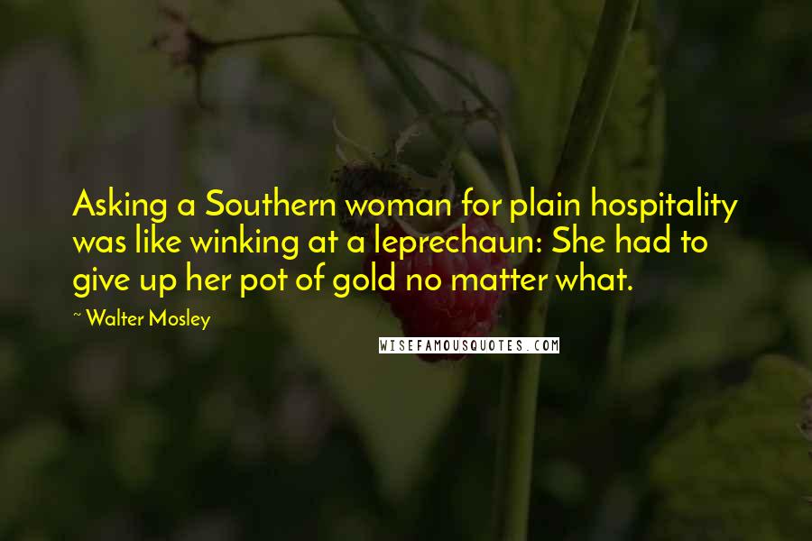 Walter Mosley Quotes: Asking a Southern woman for plain hospitality was like winking at a leprechaun: She had to give up her pot of gold no matter what.