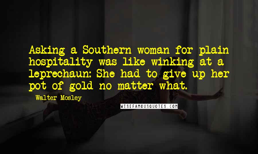 Walter Mosley Quotes: Asking a Southern woman for plain hospitality was like winking at a leprechaun: She had to give up her pot of gold no matter what.