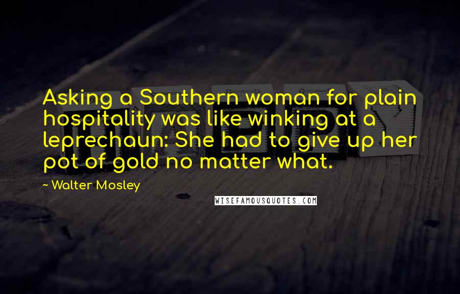 Walter Mosley Quotes: Asking a Southern woman for plain hospitality was like winking at a leprechaun: She had to give up her pot of gold no matter what.