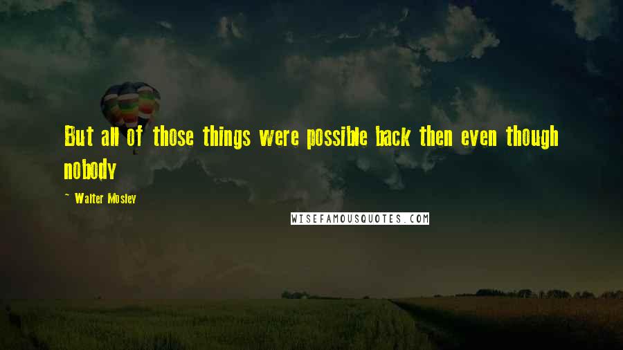 Walter Mosley Quotes: But all of those things were possible back then even though nobody