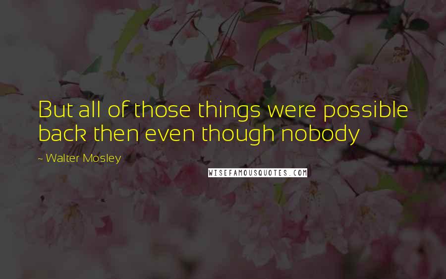 Walter Mosley Quotes: But all of those things were possible back then even though nobody