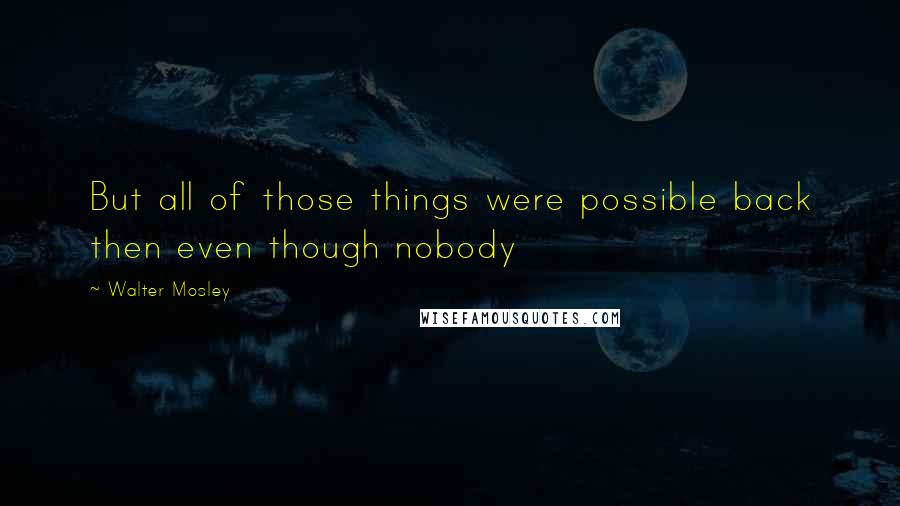 Walter Mosley Quotes: But all of those things were possible back then even though nobody