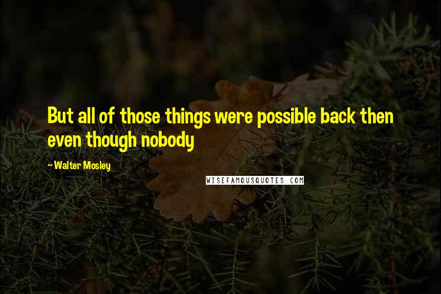 Walter Mosley Quotes: But all of those things were possible back then even though nobody