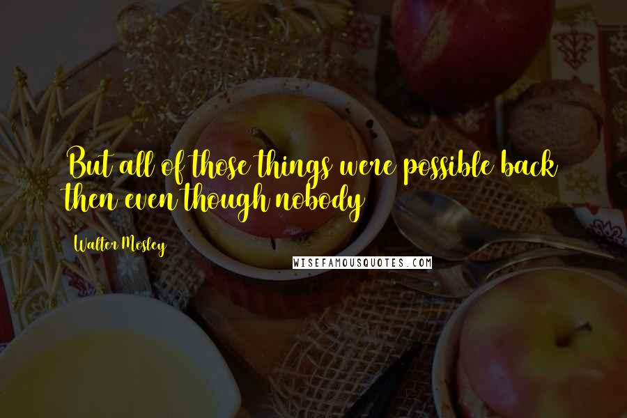 Walter Mosley Quotes: But all of those things were possible back then even though nobody