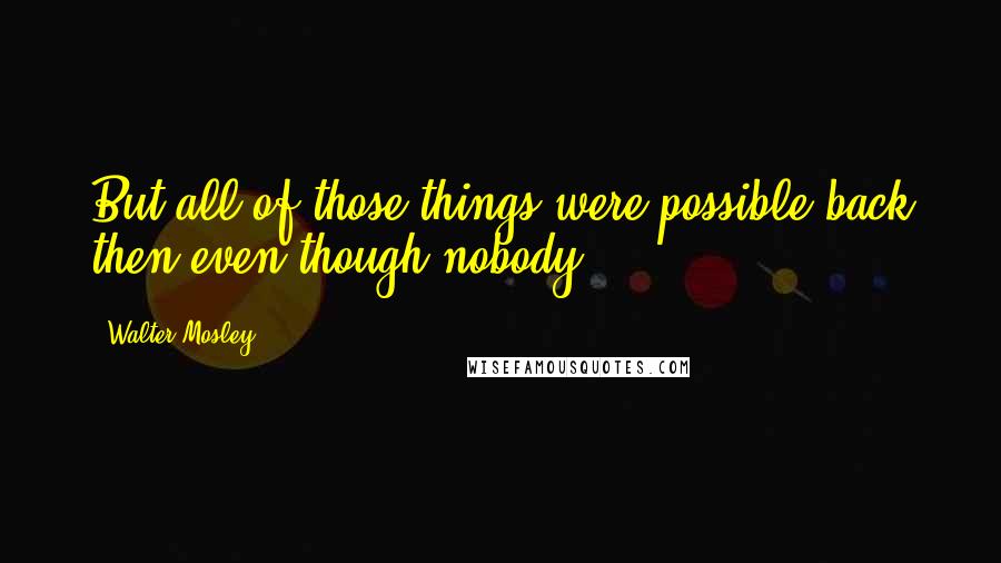 Walter Mosley Quotes: But all of those things were possible back then even though nobody