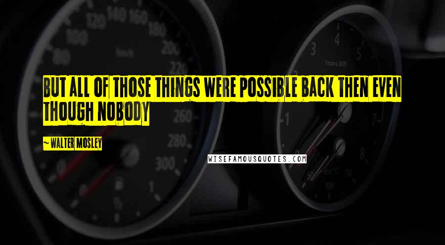 Walter Mosley Quotes: But all of those things were possible back then even though nobody