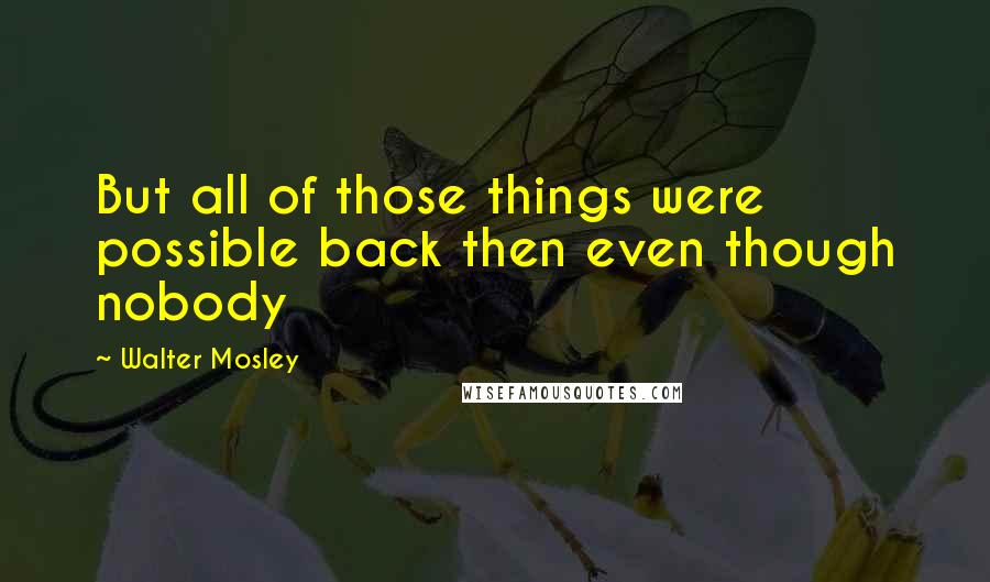 Walter Mosley Quotes: But all of those things were possible back then even though nobody
