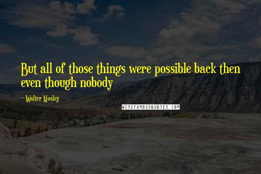 Walter Mosley Quotes: But all of those things were possible back then even though nobody