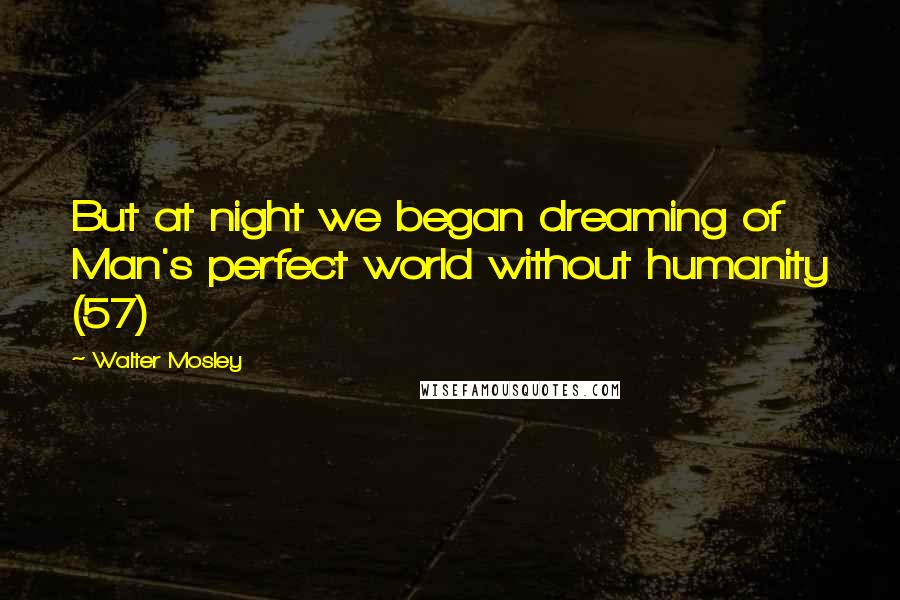 Walter Mosley Quotes: But at night we began dreaming of Man's perfect world without humanity (57)